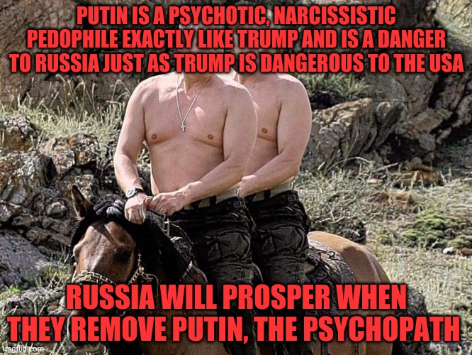 Putin Trump on Horse | PUTIN IS A PSYCHOTIC, NARCISSISTIC PEDOPHILE EXACTLY LIKE TRUMP AND IS A DANGER TO RUSSIA JUST AS TRUMP IS DANGEROUS TO THE USA; RUSSIA WILL PROSPER WHEN THEY REMOVE PUTIN, THE PSYCHOPATH | image tagged in putin trump on horse | made w/ Imgflip meme maker