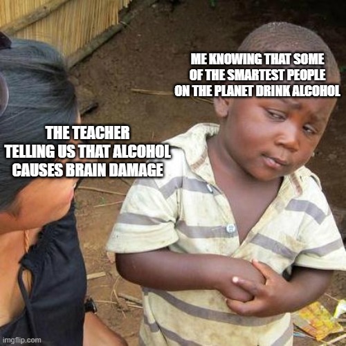 Third World Skeptical Kid Meme | ME KNOWING THAT SOME OF THE SMARTEST PEOPLE ON THE PLANET DRINK ALCOHOL; THE TEACHER TELLING US THAT ALCOHOL CAUSES BRAIN DAMAGE | image tagged in memes,third world skeptical kid | made w/ Imgflip meme maker