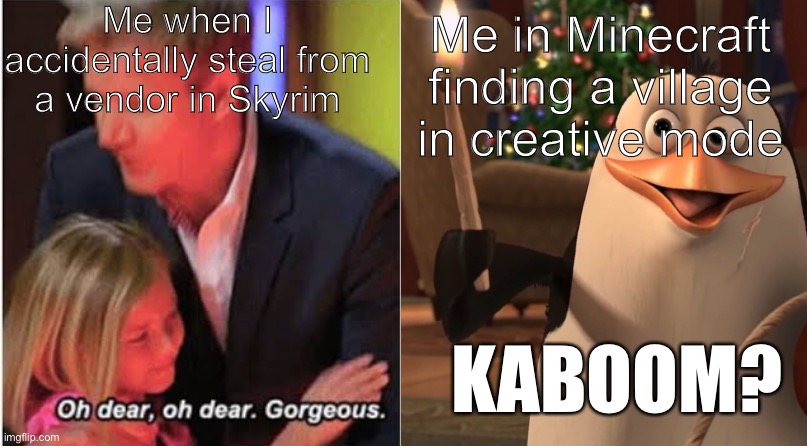 Yes Rico, Kaboom. | Me when I accidentally steal from a vendor in Skyrim; Me in Minecraft finding a village in creative mode; KABOOM? | image tagged in kaboom,gordon ramsey,minecraft,skyrim | made w/ Imgflip meme maker