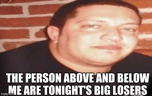 Tonight's Big Loser | THE PERSON ABOVE AND BELOW ME ARE TONIGHT'S BIG LOSERS | image tagged in tonight's big loser | made w/ Imgflip meme maker