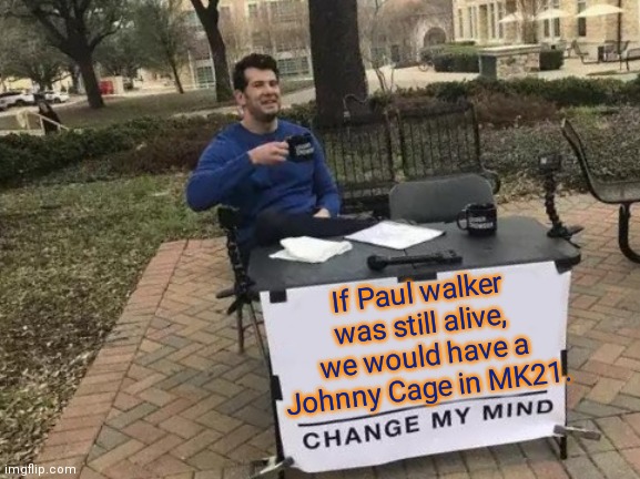Change My Mind Meme | If Paul walker was still alive, we would have a Johnny Cage in MK21. | image tagged in memes,change my mind | made w/ Imgflip meme maker