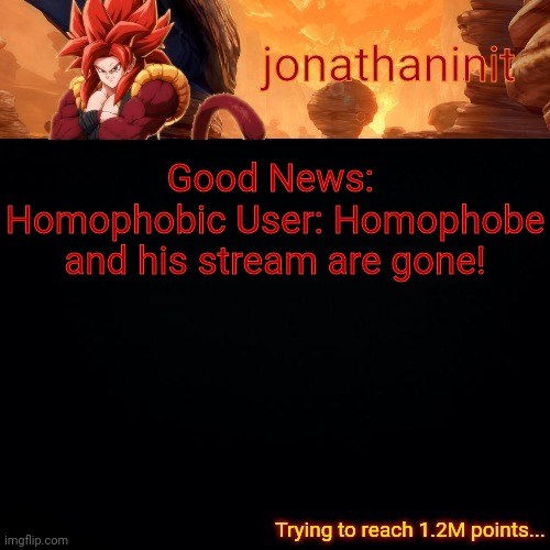 Good News! | Good News: 
Homophobic User: Homophobe and his stream are gone! | image tagged in jonathaninit reaching 1 2m points | made w/ Imgflip meme maker