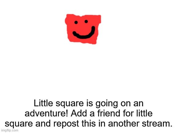 Help him out! | Little square is going on an adventure! Add a friend for little square and repost this in another stream. | image tagged in blank white template,repost,this,now,plz | made w/ Imgflip meme maker