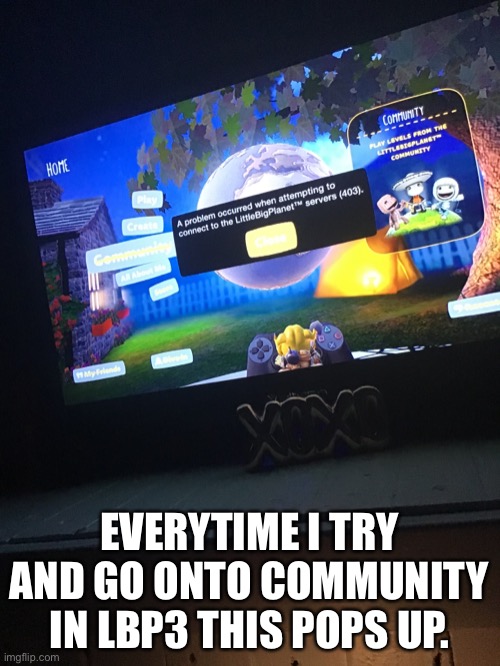 EVERYTIME I TRY AND GO ONTO COMMUNITY IN LBP3 THIS POPS UP. | made w/ Imgflip meme maker