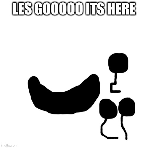 Blank Transparent Square Meme | LES GOOOOO ITS HERE | image tagged in memes,blank transparent square | made w/ Imgflip meme maker