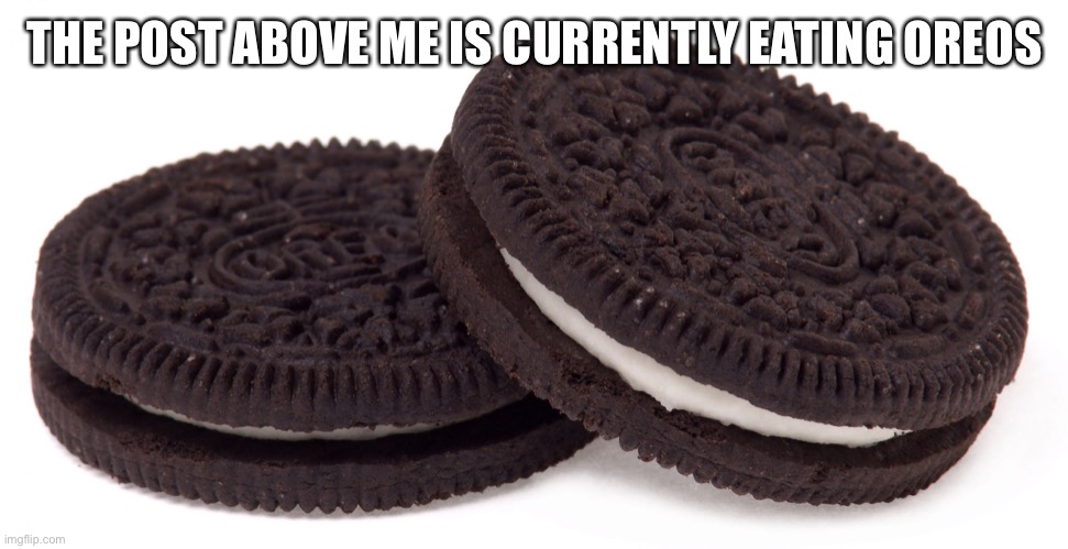 Oreos | THE POST ABOVE ME IS CURRENTLY EATING OREOS | image tagged in oreos | made w/ Imgflip meme maker