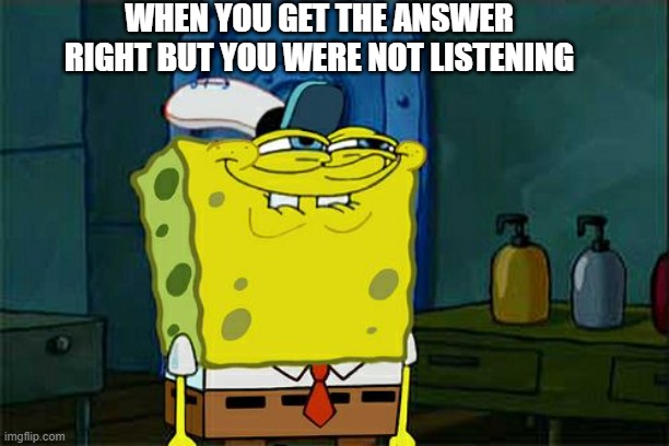 Don't You Squidward | WHEN YOU GET THE ANSWER RIGHT BUT YOU WERE NOT LISTENING | image tagged in memes,don't you squidward | made w/ Imgflip meme maker