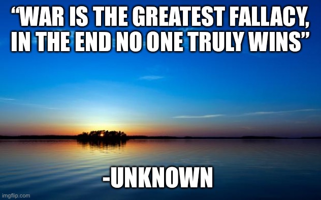 War | “WAR IS THE GREATEST FALLACY, IN THE END NO ONE TRULY WINS”; -UNKNOWN | image tagged in quotes | made w/ Imgflip meme maker