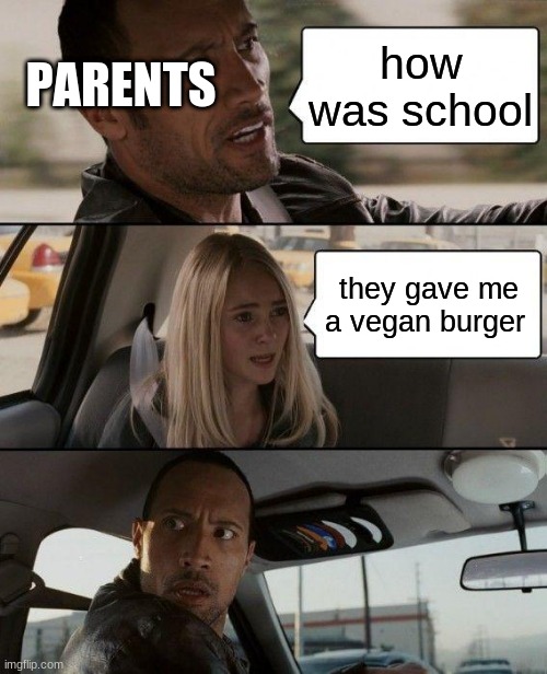 life | PARENTS; how was school; they gave me a vegan burger | image tagged in memes,the rock driving,parents,vegan | made w/ Imgflip meme maker