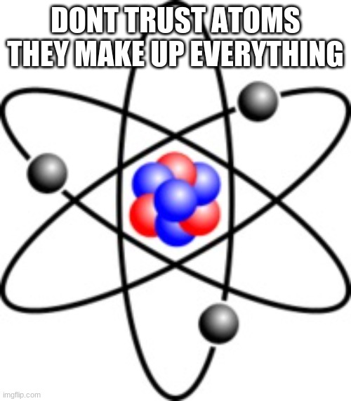 atoms are F***ing liars | DONT TRUST ATOMS THEY MAKE UP EVERYTHING | image tagged in atoms | made w/ Imgflip meme maker