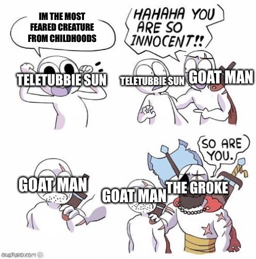 Welp | IM THE MOST FEARED CREATURE FROM CHILDHOODS; TELETUBBIE SUN; GOAT MAN; TELETUBBIE SUN; GOAT MAN; THE GROKE; GOAT MAN | image tagged in you are so innocent,childhood,moomin,goat,teletubbies | made w/ Imgflip meme maker