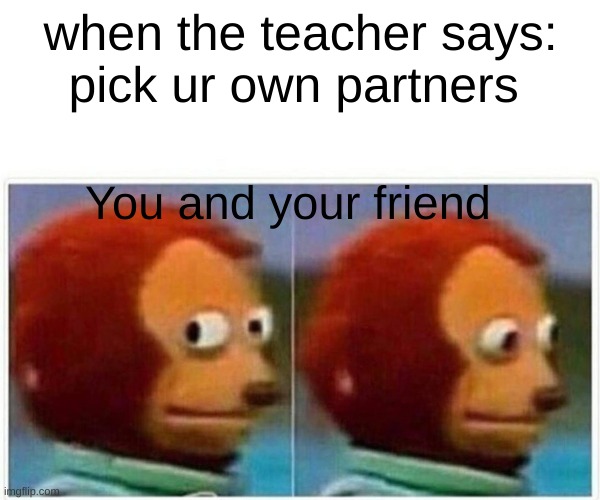 me and my friend | when the teacher says:
pick ur own partners; You and your friend | image tagged in memes,monkey puppet | made w/ Imgflip meme maker