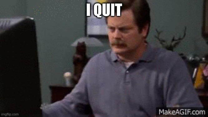 I QUIT | image tagged in real life | made w/ Imgflip meme maker