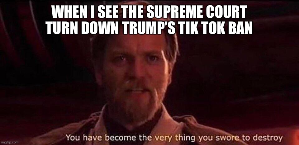 I shall unite the universe | WHEN I SEE THE SUPREME COURT TURN DOWN TRUMP’S TIK TOK BAN | image tagged in you've become the very thing you swore to destroy | made w/ Imgflip meme maker