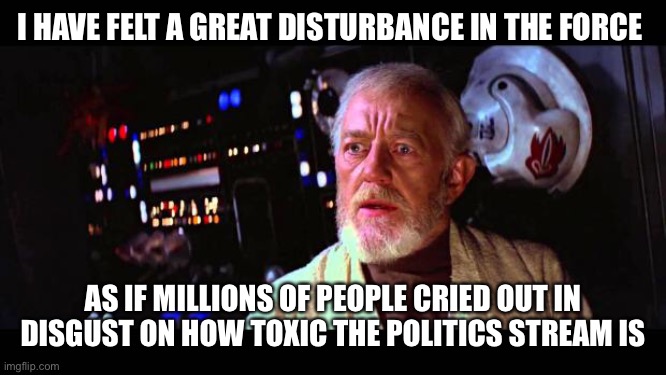 How is the politics stream so toxic? | I HAVE FELT A GREAT DISTURBANCE IN THE FORCE; AS IF MILLIONS OF PEOPLE CRIED OUT IN DISGUST ON HOW TOXIC THE POLITICS STREAM IS | image tagged in obi wan million voices | made w/ Imgflip meme maker