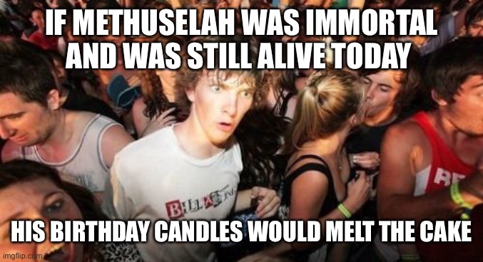 Sudden Clarity Clarence Meme | IF METHUSELAH WAS IMMORTAL AND WAS STILL ALIVE TODAY; HIS BIRTHDAY CANDLES WOULD MELT THE CAKE | image tagged in memes,sudden clarity clarence | made w/ Imgflip meme maker