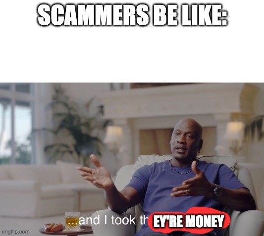 ...and I took that personally | SCAMMERS BE LIKE: EY'RE MONEY | image tagged in and i took that personally | made w/ Imgflip meme maker