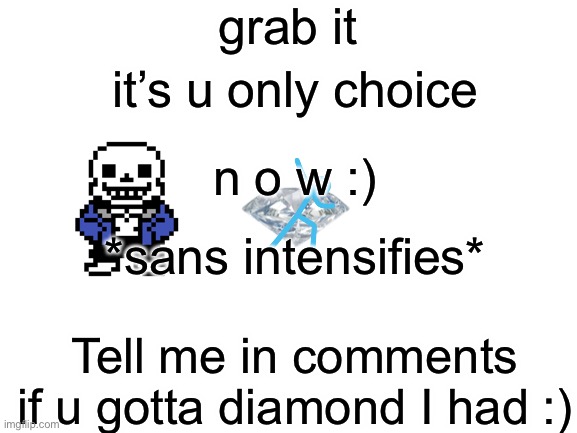 *blank title :)* | grab it; it’s u only choice; n o w :); *sans intensifies*; Tell me in comments if u gotta diamond I had :) | image tagged in blank white template | made w/ Imgflip meme maker