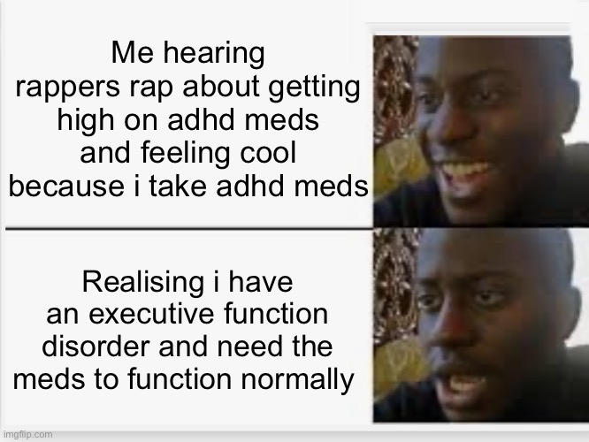 Happy then sad | Me hearing rappers rap about getting high on adhd meds and feeling cool because i take adhd meds; Realising i have an executive function disorder and need the meds to function normally | image tagged in happy then sad,ADHDmemes | made w/ Imgflip meme maker