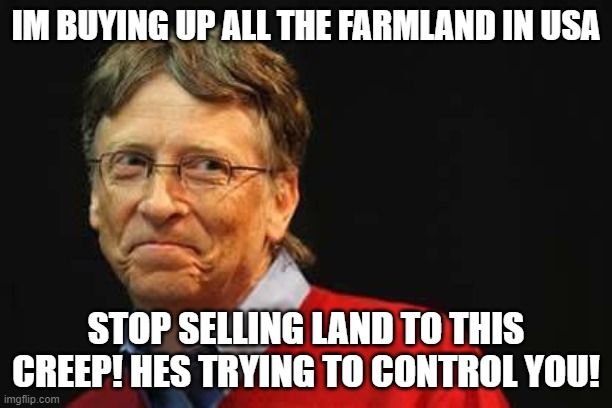Asshole Bill Gates | IM BUYING UP ALL THE FARMLAND IN USA; STOP SELLING LAND TO THIS CREEP! HES TRYING TO CONTROL YOU! | image tagged in asshole bill gates | made w/ Imgflip meme maker