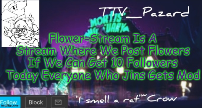 TTV_Pazard | Flower-Stream Is A Stream Where We Post Flowers If We Can Get 10 Followers Today Everyone Who Jins Gets Mod | image tagged in ttv_pazard | made w/ Imgflip meme maker