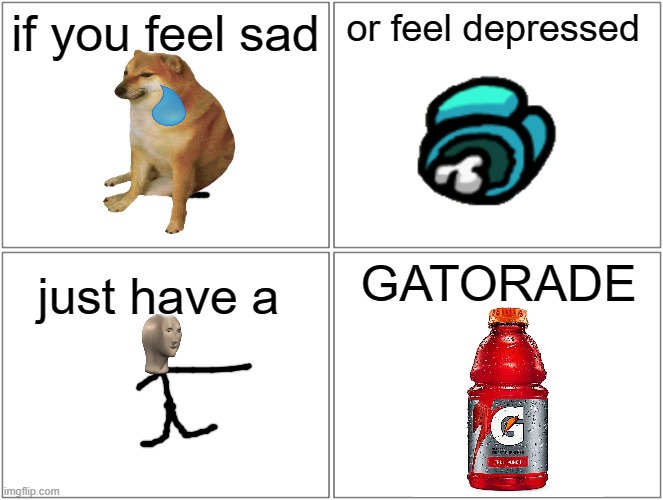 Blank Comic Panel 2x2 | if you feel sad; or feel depressed; GATORADE; just have a | image tagged in memes,blank comic panel 2x2 | made w/ Imgflip meme maker