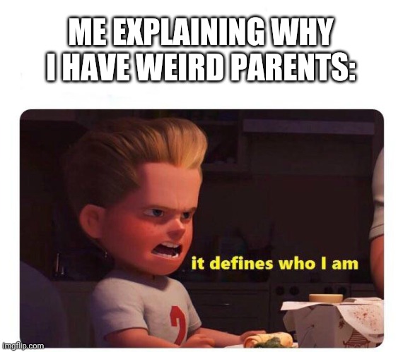 It defines who I am | ME EXPLAINING WHY I HAVE WEIRD PARENTS: | image tagged in it defines who i am | made w/ Imgflip meme maker