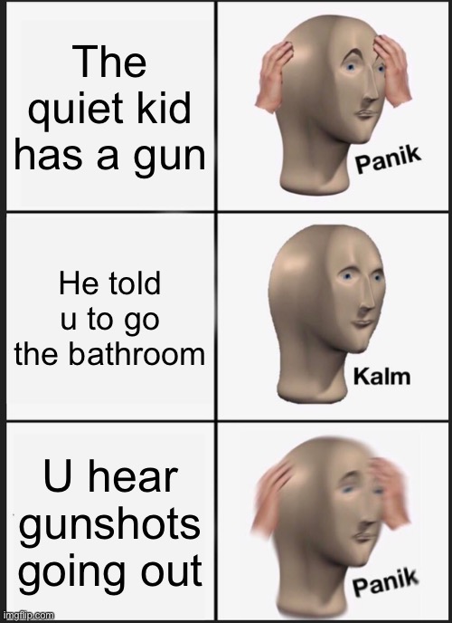 Panik Kalm Panik | The quiet kid has a gun; He told u to go the bathroom; U hear gunshots going out | image tagged in memes,panik kalm panik | made w/ Imgflip meme maker