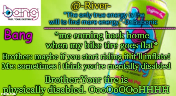 TYSM Bubonic 4 this! | *me coming back home when my bike tire goes flat*; Brother: maybe if you start riding it it'll inflate! Me: sometimes i think you're mentally disabled; Brother:Your tire is physically disabled. OooOoOOoHHHH | made w/ Imgflip meme maker