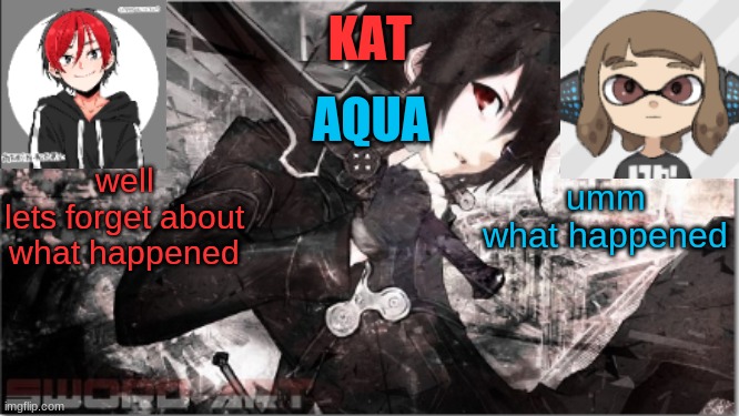 katxaqua | well
lets forget about what happened; umm
what happened | image tagged in katxaqua | made w/ Imgflip meme maker