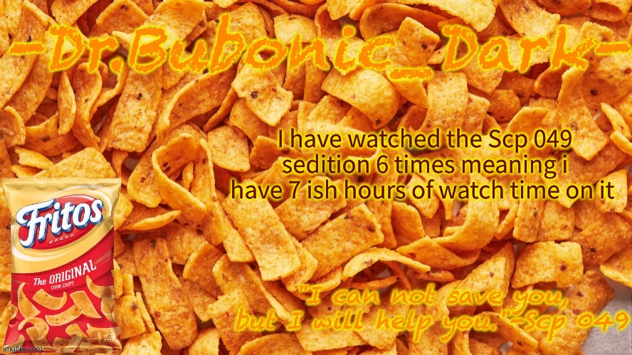 Dr.Bubonocs Fritos temp (thanks jummy) | I have watched the Scp 049 sedition 6 times meaning i have 7 ish hours of watch time on it | image tagged in dr bubonocs fritos temp thanks jummy | made w/ Imgflip meme maker