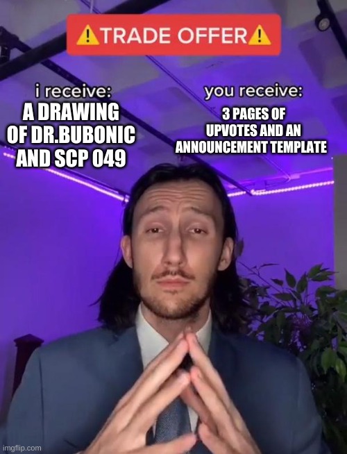 Trade Offer | 3 PAGES OF UPVOTES AND AN ANNOUNCEMENT TEMPLATE; A DRAWING OF DR.BUBONIC AND SCP 049 | image tagged in trade offer | made w/ Imgflip meme maker