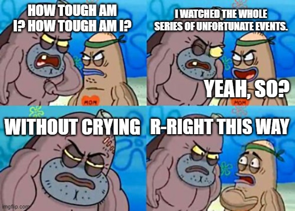 idk | I WATCHED THE WHOLE SERIES OF UNFORTUNATE EVENTS. HOW TOUGH AM I? HOW TOUGH AM I? YEAH, SO? WITHOUT CRYING; R-RIGHT THIS WAY | image tagged in memes,how tough are you | made w/ Imgflip meme maker