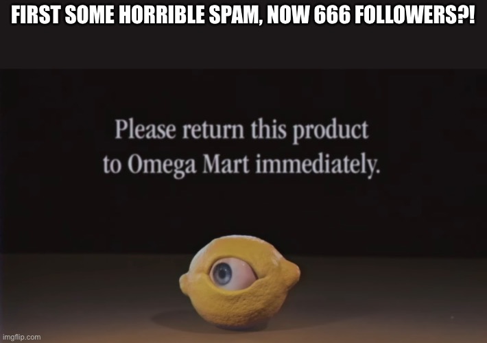 Please return this product to Omega Mart immediately | FIRST SOME HORRIBLE SPAM, NOW 666 FOLLOWERS?! | image tagged in please return this product to omega mart immediately | made w/ Imgflip meme maker