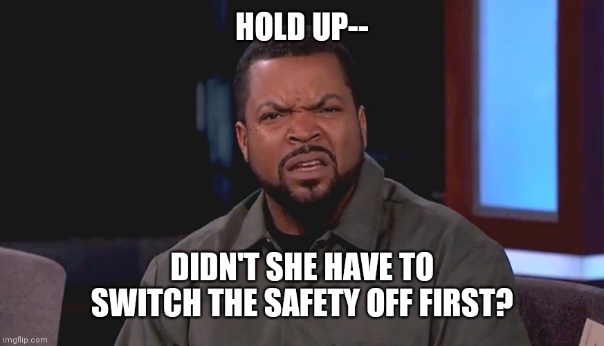 Safety first | HOLD UP--; DIDN'T SHE HAVE TO SWITCH THE SAFETY OFF FIRST? | image tagged in really ice cube | made w/ Imgflip meme maker