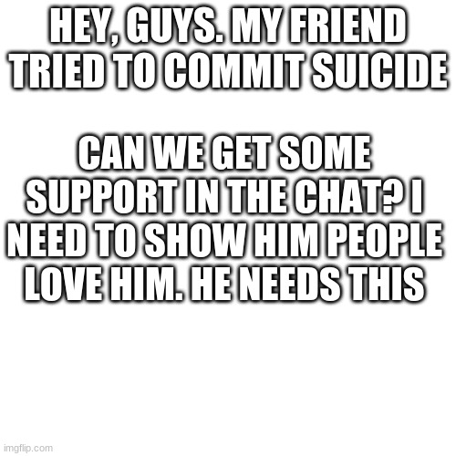 Stay strong, battalion | HEY, GUYS. MY FRIEND TRIED TO COMMIT SUICIDE; CAN WE GET SOME SUPPORT IN THE CHAT? I NEED TO SHOW HIM PEOPLE LOVE HIM. HE NEEDS THIS | image tagged in memes,blank transparent square | made w/ Imgflip meme maker