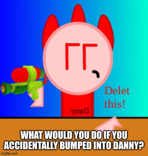 It’s an OC | WHAT WOULD YOU DO IF YOU ACCIDENTALLY BUMPED INTO DANNY? | image tagged in danny delet this | made w/ Imgflip meme maker