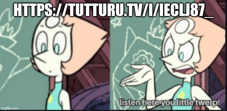 https://tutturu.tv/i/IEClj87_ | HTTPS://TUTTURU.TV/I/IECLJ87_ | image tagged in pearl listen here you little twerp | made w/ Imgflip meme maker