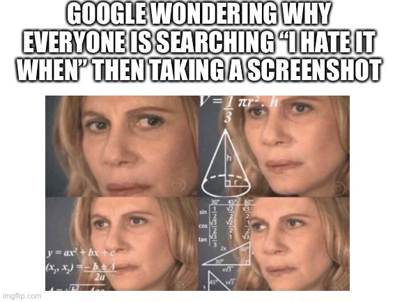 Google be like | GOOGLE WONDERING WHY EVERYONE IS SEARCHING “I HATE IT WHEN” THEN TAKING A SCREENSHOT | image tagged in i hate it when,calculating meme,google | made w/ Imgflip meme maker