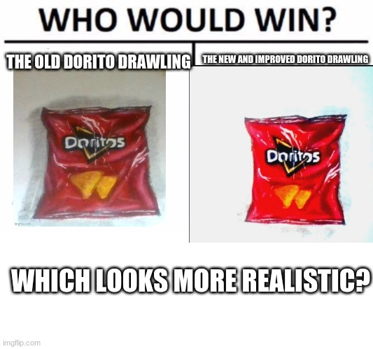*proud noises* | THE OLD DORITO DRAWLING; THE NEW AND IMPROVED DORITO DRAWLING; WHICH LOOKS MORE REALISTIC? | image tagged in memes,who would win,blank transparent square | made w/ Imgflip meme maker