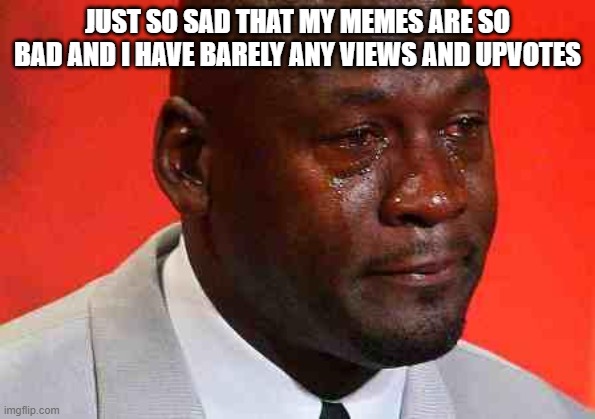 crying michael jordan | JUST SO SAD THAT MY MEMES ARE SO BAD AND I HAVE BARELY ANY VIEWS AND UPVOTES | image tagged in crying michael jordan | made w/ Imgflip meme maker