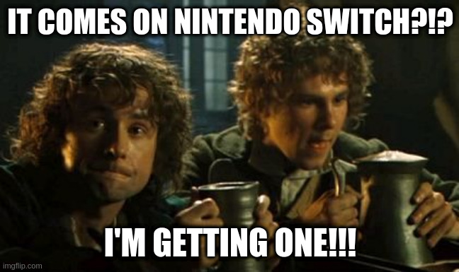 Lotr pints | IT COMES ON NINTENDO SWITCH?!? I'M GETTING ONE!!! | image tagged in lotr pints | made w/ Imgflip meme maker