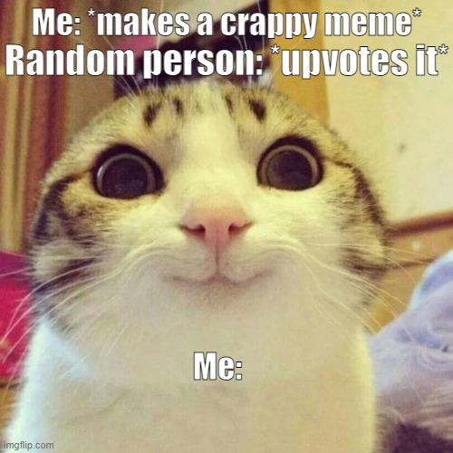 I have the worst meme ideas tbh | Me: *makes a crappy meme*; Random person: *upvotes it*; Me: | image tagged in memes,smiling cat,upvotes,crappy memes | made w/ Imgflip meme maker