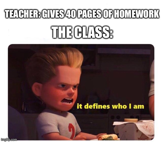 Ya | TEACHER: GIVES 40 PAGES OF HOMEWORK; THE CLASS: | image tagged in it defines who i am | made w/ Imgflip meme maker