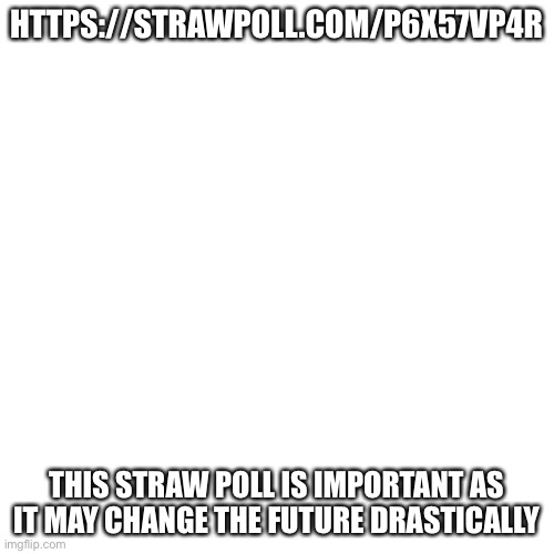 Behapp told me to ask y'all so https://strawpoll.com/p6x57vp4r Go vote | HTTPS://STRAWPOLL.COM/P6X57VP4R; THIS STRAW POLL IS IMPORTANT AS IT MAY CHANGE THE FUTURE DRASTICALLY | image tagged in memes,blank transparent square | made w/ Imgflip meme maker
