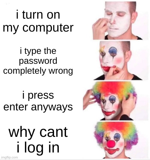 im stupid | i turn on my computer; i type the password completely wrong; i press enter anyways; why cant i log in | image tagged in memes,clown applying makeup | made w/ Imgflip meme maker