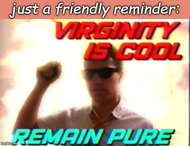 -cam | just a friendly reminder: | image tagged in virginity is cool | made w/ Imgflip meme maker