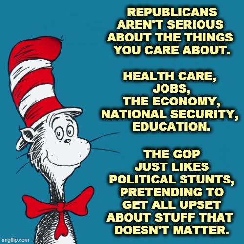 Voting Republican doesn't do a bit of good for anything important. And all you get are Capitol riots. | REPUBLICANS AREN'T SERIOUS 
ABOUT THE THINGS 
YOU CARE ABOUT. HEALTH CARE, 
JOBS,
THE ECONOMY, NATIONAL SECURITY, 
EDUCATION. THE GOP JUST LIKES POLITICAL STUNTS, PRETENDING TO GET ALL UPSET ABOUT STUFF THAT 
DOESN'T MATTER. | image tagged in dr suess,democrats,care,republicans,idiots | made w/ Imgflip meme maker