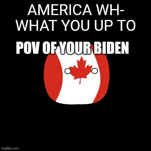 Canada | POV OF YOUR BIDEN | image tagged in canada | made w/ Imgflip meme maker