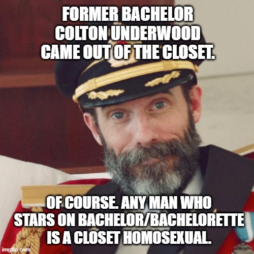 Bachelor is gay. Shocker. | FORMER BACHELOR COLTON UNDERWOOD CAME OUT OF THE CLOSET. OF COURSE. ANY MAN WHO STARS ON BACHELOR/BACHELORETTE IS A CLOSET HOMOSEXUAL. | image tagged in captain obvious,memes,bachelor,gay,tv,coming out | made w/ Imgflip meme maker